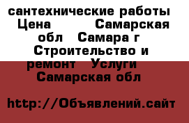 сантехнические работы › Цена ­ 500 - Самарская обл., Самара г. Строительство и ремонт » Услуги   . Самарская обл.